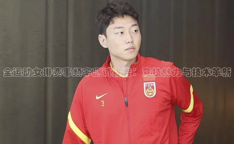 全运动女排赛事频率测试报告：竞技魅力与技术革新